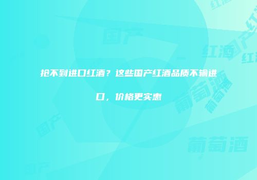 抢不到进口红酒？这些国产红酒品质不输进口，价格更实惠