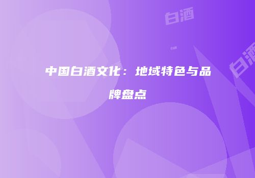 中国白酒文化：地域特色与品牌盘点