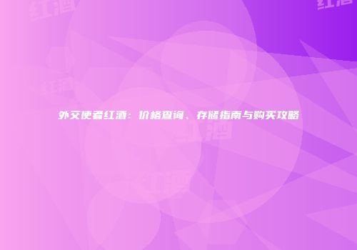 外交使者红酒：价格查询、存储指南与购买攻略