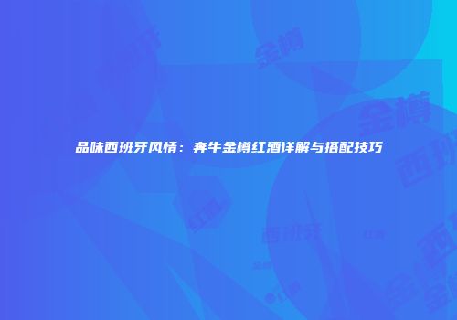 品味西班牙风情：奔牛金樽红酒详解与搭配技巧