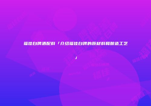 福佳白啤酒配料「介绍福佳白啤的原材料和酿造工艺」