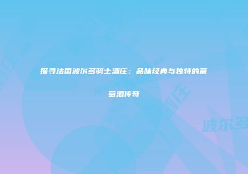 探寻法国波尔多骑士酒庄：品味经典与独特的葡萄酒传奇