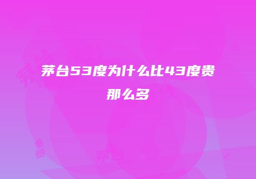 茅台53度为什么比43度贵那么多