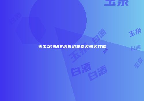 玉泉龙1982酒价格查询及购买攻略