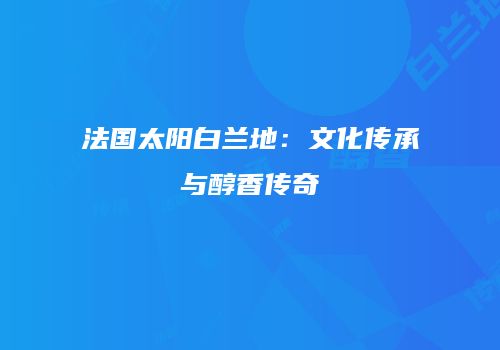 法国太阳白兰地：文化传承与醇香传奇