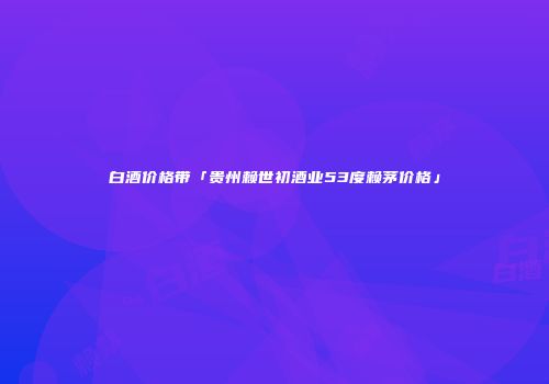 白酒价格带「贵州赖世初酒业53度赖茅价格」