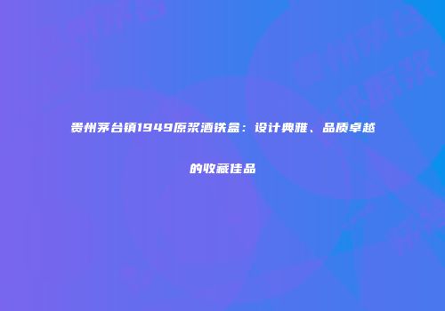 贵州茅台镇1949原浆酒铁盒：设计典雅、品质卓越的收藏佳品