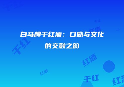 白马牌干红酒：口感与文化的交融之韵