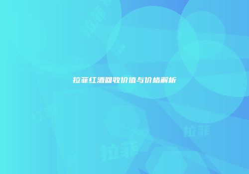 拉菲红酒回收价值与价格解析