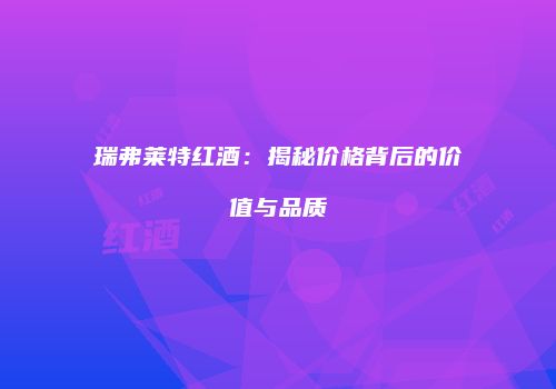 瑞弗莱特红酒：揭秘价格背后的价值与品质