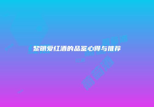 黎明爱红酒的品鉴心得与推荐