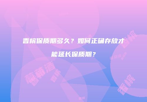香槟保质期多久？如何正确存放才能延长保质期？