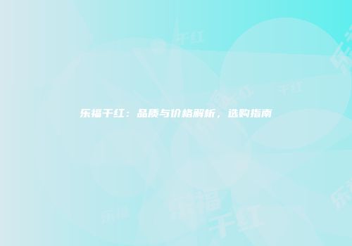 乐福干红：品质与价格解析，选购指南