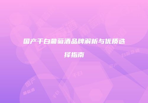 国产干白葡萄酒品牌解析与优质选择指南