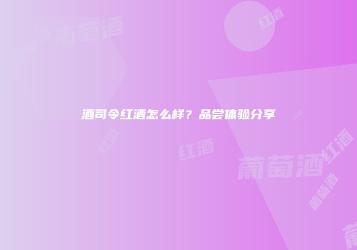 酒司令红酒怎么样？品尝体验分享
