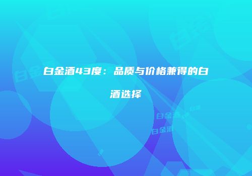 白金酒43度：品质与价格兼得的白酒选择