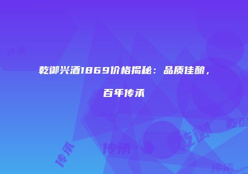 乾御兴酒1869价格揭秘：品质佳酿，百年传承