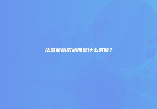 法国葡萄成熟期是什么时候？