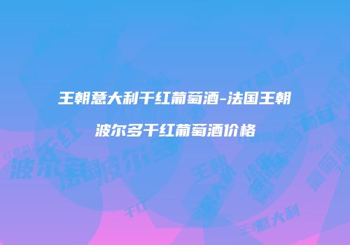 王朝意大利干红葡萄酒-法国王朝波尔多干红葡萄酒价格