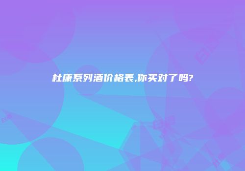 杜康系列酒价格表,你买对了吗?