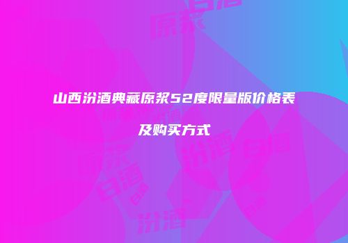 山西汾酒典藏原浆52度限量版价格表及购买方式