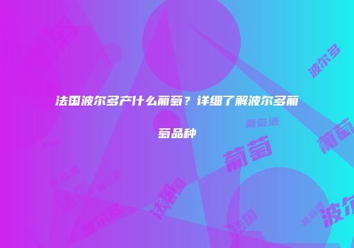 法国波尔多产什么葡萄？详细了解波尔多葡萄品种