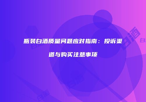 瓶装白酒质量问题应对指南：投诉渠道与购买注意事项