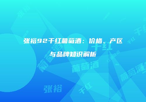 张裕92干红葡萄酒：价格、产区与品牌知识解析