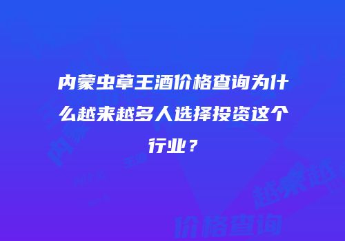 内蒙虫草王酒价格查询为什么越来越多人选择投资这个行业？