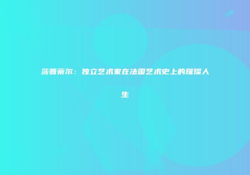 莎普蒂尔：独立艺术家在法国艺术史上的璀璨人生