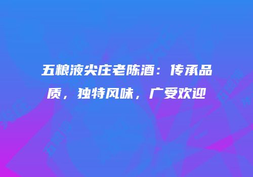 五粮液尖庄老陈酒：传承品质，独特风味，广受欢迎