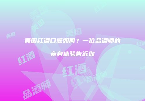 美国红酒口感如何？一位品酒师的亲身体验告诉你