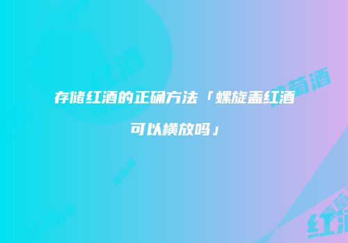 存储红酒的正确方法「螺旋盖红酒可以横放吗」