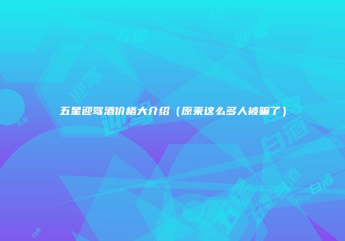 五星迎驾酒价格大介绍（原来这么多人被骗了）