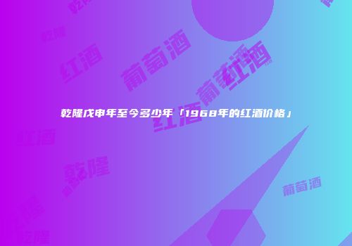 乾隆戊申年至今多少年「1968年的红酒价格」