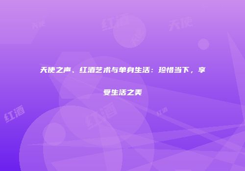 天使之声、红酒艺术与单身生活：珍惜当下，享受生活之美