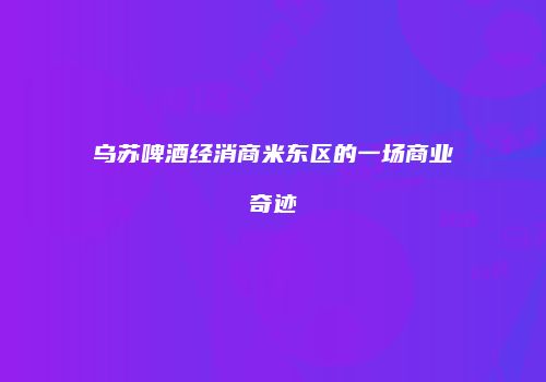 乌苏啤酒经消商米东区的一场商业奇迹