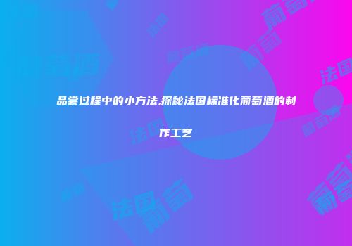 品尝过程中的小方法,探秘法国标准化葡萄酒的制作工艺
