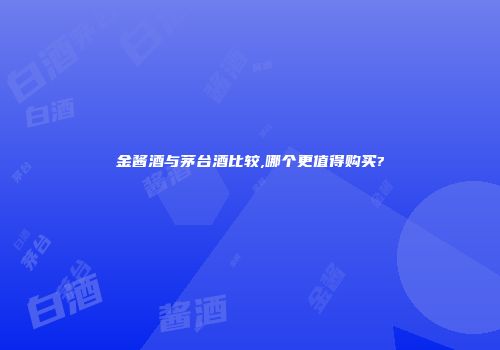 金酱酒与茅台酒比较,哪个更值得购买?