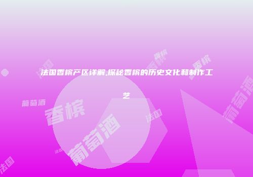 法国香槟产区详解,探秘香槟的历史文化和制作工艺