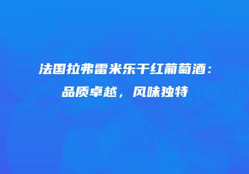 法国拉弗雷米乐干红葡萄酒：品质卓越，风味独特