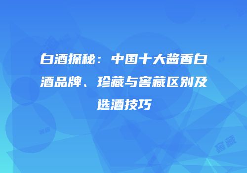 白酒探秘：中国十大酱香白酒品牌、珍藏与窖藏区别及选酒技巧