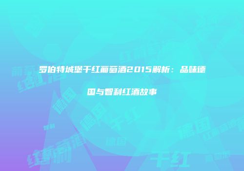 罗伯特城堡干红葡萄酒2015解析：品味德国与智利红酒故事