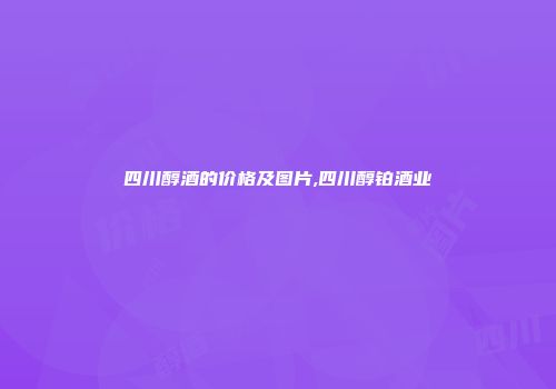 四川醇酒的价格及图片,四川醇铂酒业