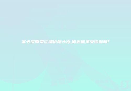 圣卡罗尊荣红酒价格大涨,你还能承受得起吗?