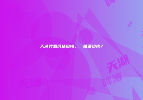 天湖啤酒价格查询，一箱多少钱？