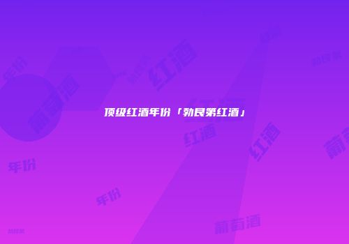 顶级红酒年份「勃艮第红酒」