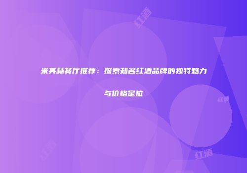 米其林餐厅推荐：探索知名红酒品牌的独特魅力与价格定位