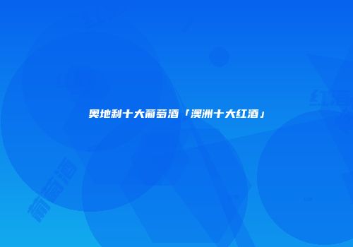 奥地利十大葡萄酒「澳洲十大红酒」