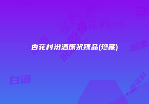 杏花村汾酒原浆臻品(珍藏)